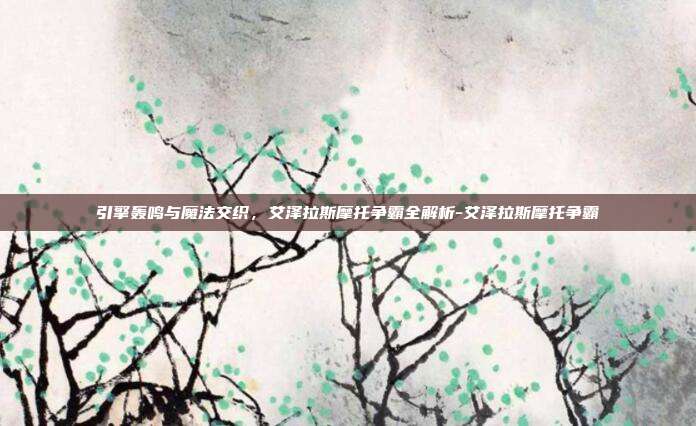 引擎轰鸣与魔法交织,艾泽拉斯摩托争霸全解析-艾泽拉斯摩托争霸-第1张图片-速奇网 引擎轰鸣与魔法交织,艾泽拉斯摩托争霸全解析-艾泽拉斯摩托争霸-第1张图片-速奇网