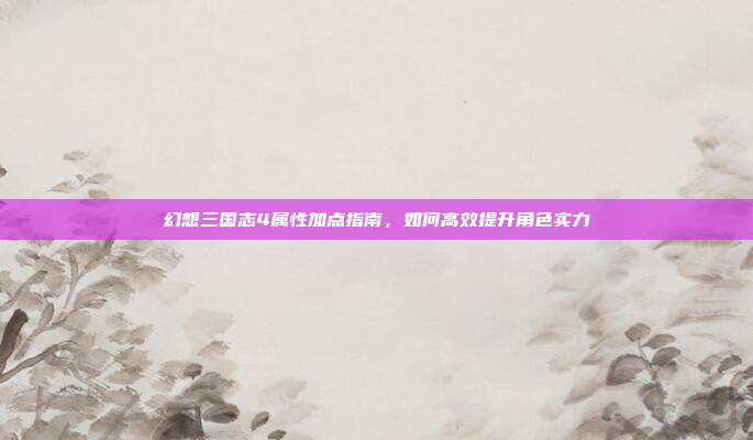 幻想三国志4属性加点指南,如何高效提升角色实力-第1张图片-速奇网 幻想三国志4属性加点指南,如何高效提升角色实力-第1张图片-速奇网
