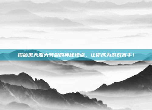 揭秘黑天照大转盘的神秘地点,让你成为游戏高手!-第1张图片-速奇网 揭秘黑天照大转盘的神秘地点,让你成为游戏高手!-第1张图片-速奇网