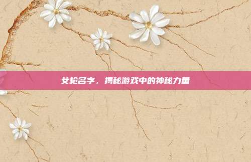 女枪名字,揭秘游戏中的神秘力量-第1张图片-速奇网 女枪名字,揭秘游戏中的神秘力量-第1张图片-速奇网