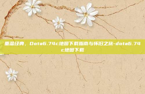 重温经典,Dota6.74c地图下载指南与怀旧之旅-dota6.74c地图下载-第1张图片-速奇网 重温经典,Dota6.74c地图下载指南与怀旧之旅-dota6.74c地图下载-第1张图片-速奇网