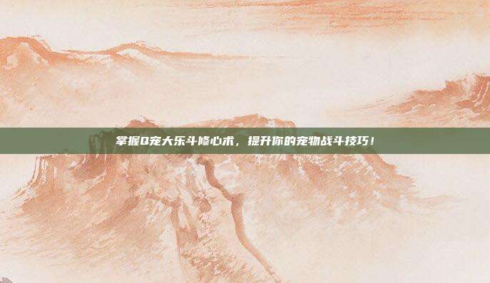 掌握Q宠大乐斗修心术,提升你的宠物战斗技巧!-第1张图片-速奇网 掌握Q宠大乐斗修心术,提升你的宠物战斗技巧!-第1张图片-速奇网