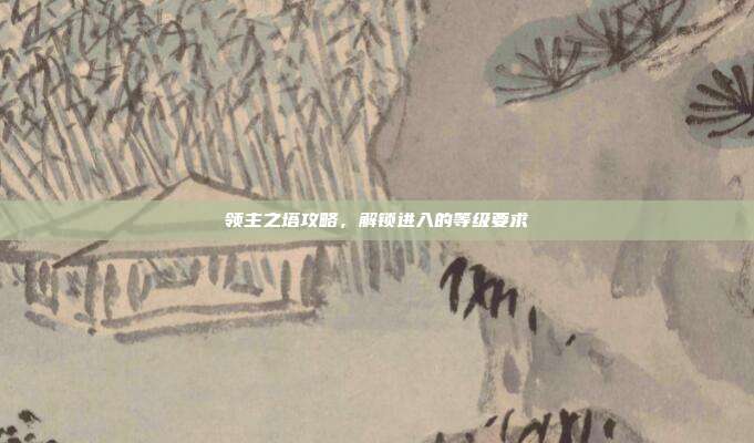领主之塔攻略,解锁进入的等级要求-第1张图片-速奇网 领主之塔攻略,解锁进入的等级要求-第1张图片-速奇网