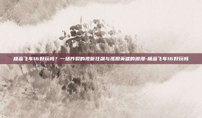 极品飞车16好玩吗?一场炸裂的视听狂飙与孤胆英雄的浪漫-极品飞车16好玩吗-第1张图片-速奇网 极品飞车16好玩吗?一场炸裂的视听狂飙与孤胆英雄的浪漫-极品飞车16好玩吗-第1张图片-速奇网