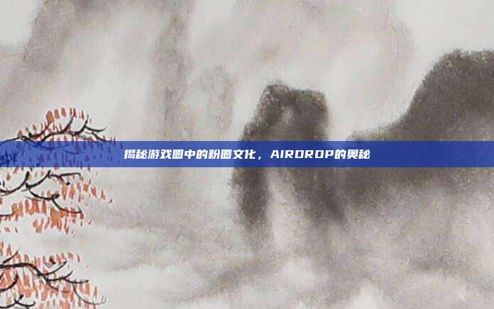 揭秘游戏圈中的粉圈文化,AIRDROP的奥秘-第1张图片-速奇网 揭秘游戏圈中的粉圈文化,AIRDROP的奥秘-第1张图片-速奇网