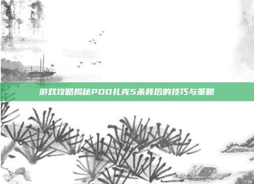 游戏攻略揭秘PDD扎克5杀背后的技巧与策略-第1张图片-速奇网 游戏攻略揭秘PDD扎克5杀背后的技巧与策略-第1张图片-速奇网
