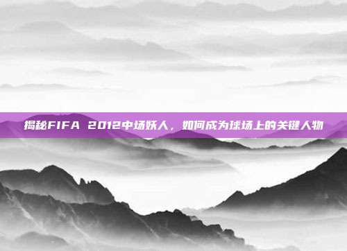 揭秘FIFA 2012中场妖人，如何成为球场上的关键人物-第1张图片-速奇网