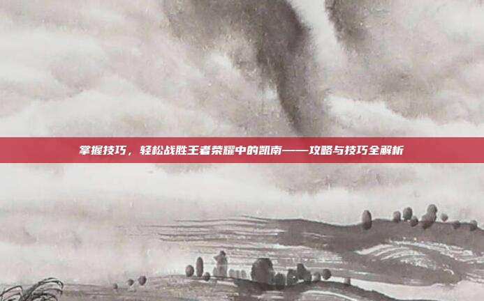 掌握技巧，轻松战胜王者荣耀中的凯南——攻略与技巧全解析-第1张图片-速奇网