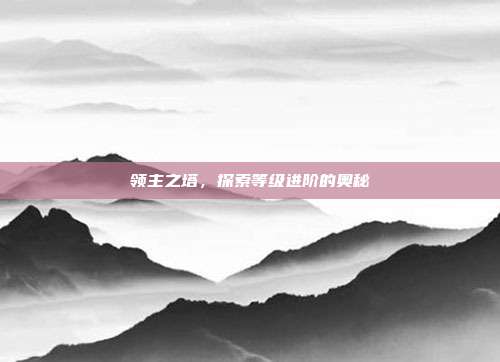 领主之塔,探索等级进阶的奥秘-第1张图片-速奇网 领主之塔,探索等级进阶的奥秘-第1张图片-速奇网