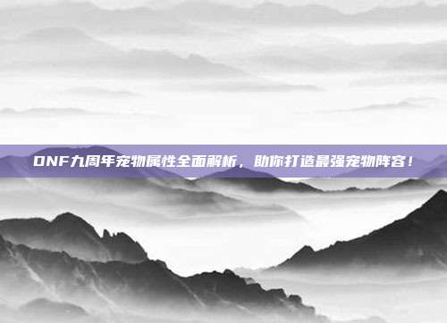DNF九周年宠物属性全面解析,助你打造最强宠物阵容!-第1张图片-速奇网 DNF九周年宠物属性全面解析,助你打造最强宠物阵容!-第1张图片-速奇网