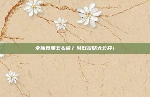 全体登船怎么做?游戏攻略大公开!-第1张图片-速奇网 全体登船怎么做?游戏攻略大公开!-第1张图片-速奇网