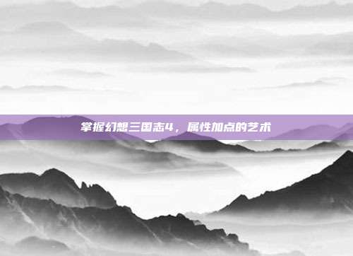掌握幻想三国志4,属性加点的艺术-第1张图片-速奇网 掌握幻想三国志4,属性加点的艺术-第1张图片-速奇网