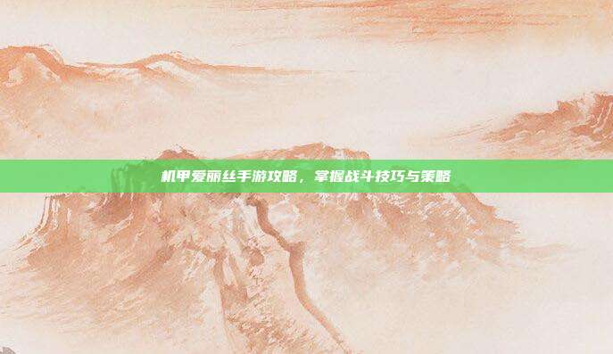 机甲爱丽丝手游攻略,掌握战斗技巧与策略-第1张图片-速奇网 机甲爱丽丝手游攻略,掌握战斗技巧与策略-第1张图片-速奇网