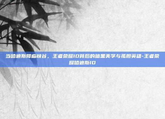 当哈迪斯降临峡谷,王者荣耀ID背后的暗黑美学与孤胆英雄-王者荣耀哈迪斯ID-第1张图片-速奇网 当哈迪斯降临峡谷,王者荣耀ID背后的暗黑美学与孤胆英雄-王者荣耀哈迪斯ID-第1张图片-速奇网
