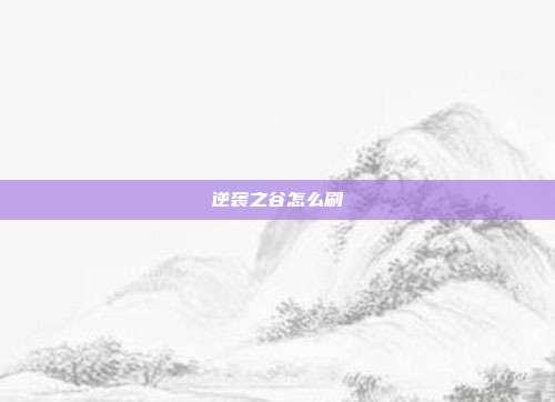 逆袭之谷怎么刷-第1张图片-速奇网 逆袭之谷怎么刷-第1张图片-速奇网