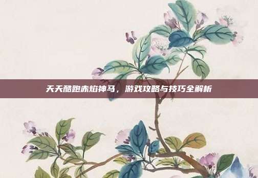 天天酷跑赤焰神马,游戏攻略与技巧全解析-第1张图片-速奇网 天天酷跑赤焰神马,游戏攻略与技巧全解析-第1张图片-速奇网