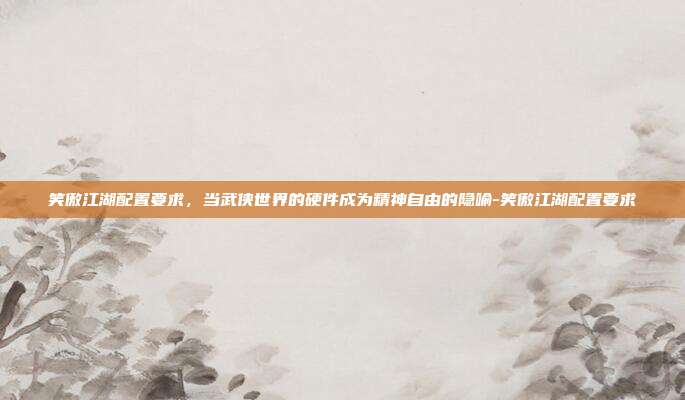 笑傲江湖配置要求,当武侠世界的硬件成为精神自由的隐喻-笑傲江湖配置要求-第1张图片-速奇网 笑傲江湖配置要求,当武侠世界的硬件成为精神自由的隐喻-笑傲江湖配置要求-第1张图片-速奇网