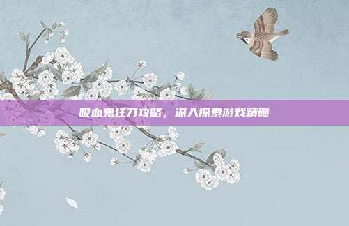 吸血鬼狂刀攻略,深入探索游戏精髓-第1张图片-速奇网 吸血鬼狂刀攻略,深入探索游戏精髓-第1张图片-速奇网