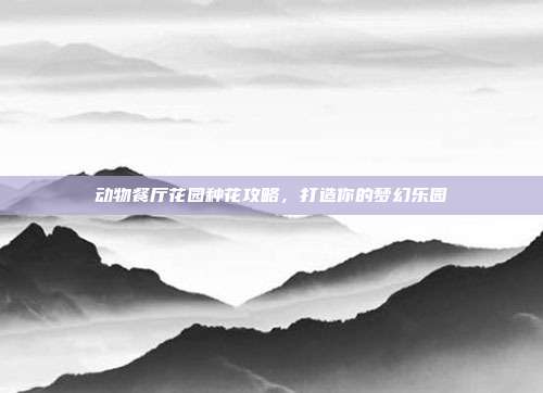 动物餐厅花园种花攻略,打造你的梦幻乐园-第1张图片-速奇网 动物餐厅花园种花攻略,打造你的梦幻乐园-第1张图片-速奇网