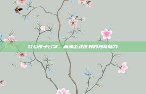 梦幻孩子名字,解锁游戏世界的独特魅力-第1张图片-速奇网 梦幻孩子名字,解锁游戏世界的独特魅力-第1张图片-速奇网