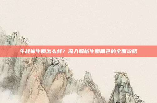 斗战神牛魔怎么样？深入解析牛魔角色的全面攻略-第1张图片-速奇网