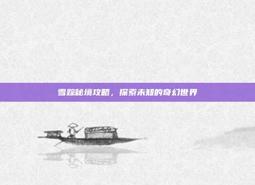 雪踪秘境攻略，探索未知的奇幻世界-第1张图片-速奇网
