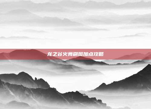 龙之谷火舞刷图加点攻略-第1张图片-速奇网 龙之谷火舞刷图加点攻略-第1张图片-速奇网