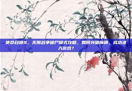 使命召唤9,无限战争僵尸模式攻略,如何突破障碍,成功进入游戏?-第1张图片-速奇网 使命召唤9,无限战争僵尸模式攻略,如何突破障碍,成功进入游戏?-第1张图片-速奇网