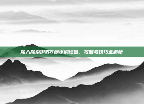 深入探索伊苏6绿水洞地图,攻略与技巧全解析-第1张图片-速奇网 深入探索伊苏6绿水洞地图,攻略与技巧全解析-第1张图片-速奇网