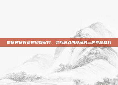 揭秘神秘食谱的终极配方,寻找游戏内隐藏的三种神秘材料-第1张图片-速奇网 揭秘神秘食谱的终极配方,寻找游戏内隐藏的三种神秘材料-第1张图片-速奇网