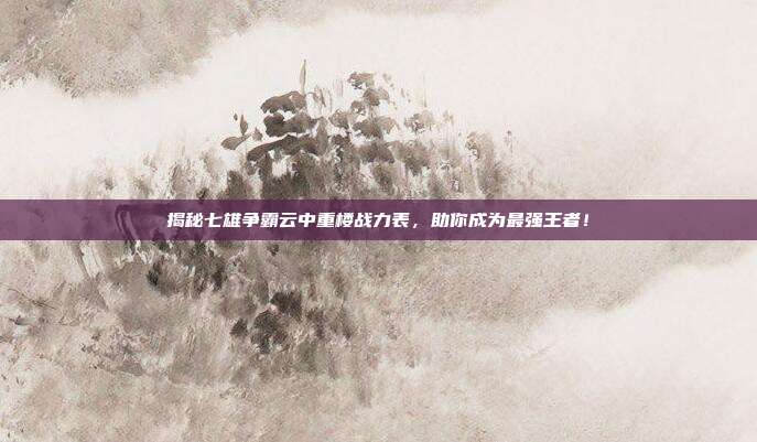 揭秘七雄争霸云中重楼战力表,助你成为最强王者!-第1张图片-速奇网 揭秘七雄争霸云中重楼战力表,助你成为最强王者!-第1张图片-速奇网