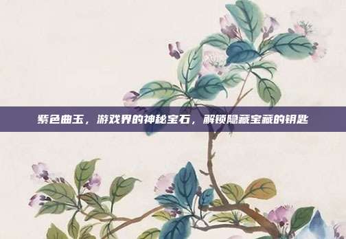 紫色曲玉,游戏界的神秘宝石,解锁隐藏宝藏的钥匙-第1张图片-速奇网 紫色曲玉,游戏界的神秘宝石,解锁隐藏宝藏的钥匙-第1张图片-速奇网