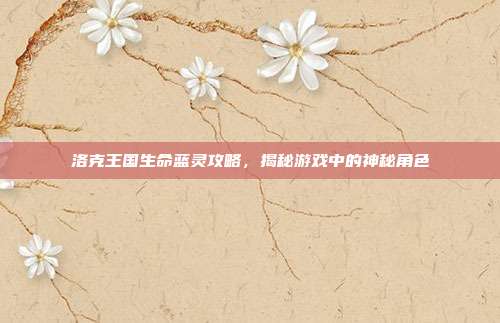 洛克王国生命蓝灵攻略,揭秘游戏中的神秘角色-第1张图片-速奇网 洛克王国生命蓝灵攻略,揭秘游戏中的神秘角色-第1张图片-速奇网