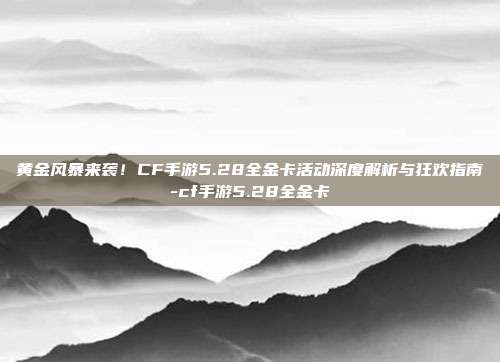 黄金风暴来袭!CF手游5.28全金卡活动深度解析与狂欢指南-cf手游5.28全金卡-第1张图片-速奇网 黄金风暴来袭!CF手游5.28全金卡活动深度解析与狂欢指南-cf手游5.28全金卡-第1张图片-速奇网