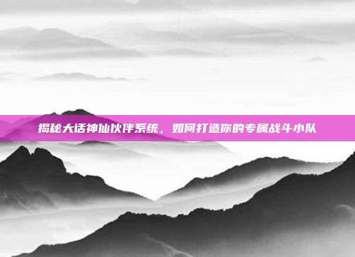 揭秘大话神仙伙伴系统,如何打造你的专属战斗小队-第1张图片-速奇网 揭秘大话神仙伙伴系统,如何打造你的专属战斗小队-第1张图片-速奇网