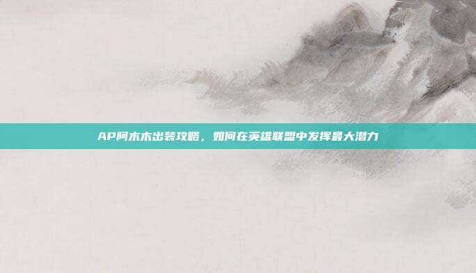 AP阿木木出装攻略,如何在英雄联盟中发挥最大潜力-第1张图片-速奇网 AP阿木木出装攻略,如何在英雄联盟中发挥最大潜力-第1张图片-速奇网