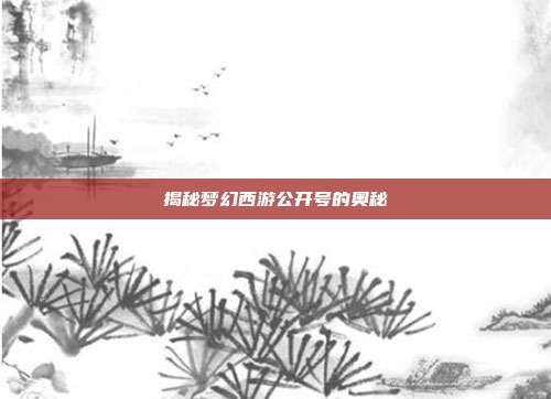 揭秘梦幻西游公开号的奥秘-第1张图片-速奇网 揭秘梦幻西游公开号的奥秘-第1张图片-速奇网