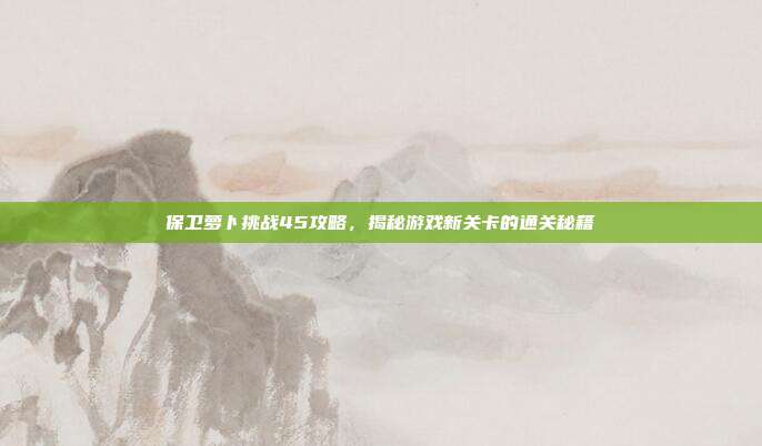 保卫萝卜挑战45攻略,揭秘游戏新关卡的通关秘籍-第1张图片-速奇网 保卫萝卜挑战45攻略,揭秘游戏新关卡的通关秘籍-第1张图片-速奇网