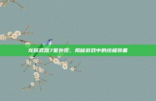 龙跃武器7星外观,揭秘游戏中的终极装备-第1张图片-速奇网 龙跃武器7星外观,揭秘游戏中的终极装备-第1张图片-速奇网