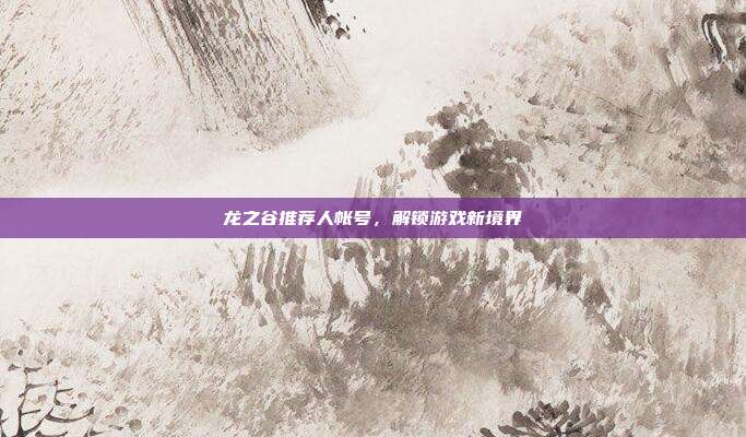 龙之谷推荐人帐号,解锁游戏新境界-第1张图片-速奇网 龙之谷推荐人帐号,解锁游戏新境界-第1张图片-速奇网