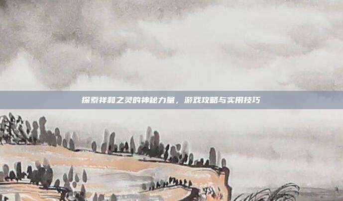 探索祥和之灵的神秘力量，游戏攻略与实用技巧-第1张图片-速奇网