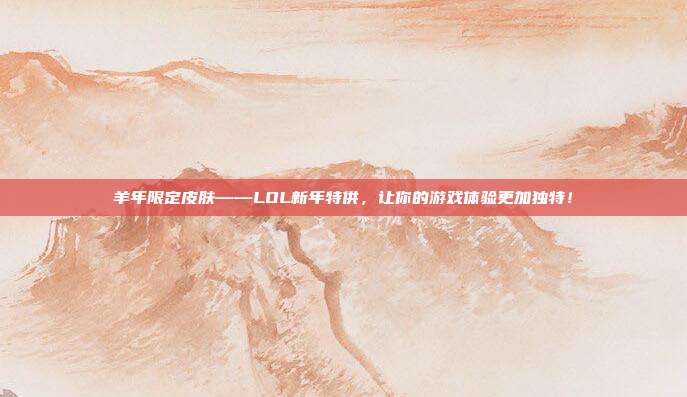 羊年限定皮肤——LOL新年特供,让你的游戏体验更加独特!-第1张图片-速奇网 羊年限定皮肤——LOL新年特供,让你的游戏体验更加独特!-第1张图片-速奇网