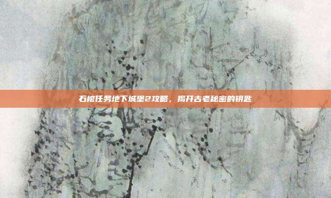 石棺任务地下城堡2攻略,揭开古老秘密的钥匙-第1张图片-速奇网 石棺任务地下城堡2攻略,揭开古老秘密的钥匙-第1张图片-速奇网