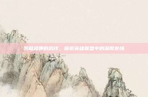 凯和露娜的羁绊，探索英雄联盟中的深厚友情-第1张图片-速奇网