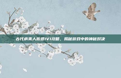 古代病美人折纸1V1攻略，揭秘游戏中的神秘对决-第1张图片-速奇网