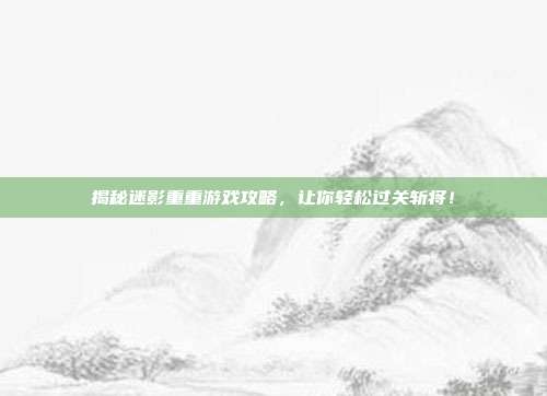 揭秘迷影重重游戏攻略,让你轻松过关斩将!-第1张图片-速奇网 揭秘迷影重重游戏攻略,让你轻松过关斩将!-第1张图片-速奇网