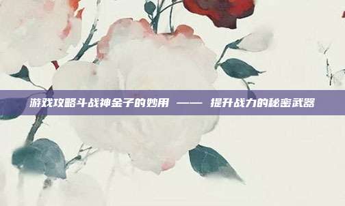 游戏攻略斗战神金子的妙用 —— 提升战力的秘密武器-第1张图片-速奇网 游戏攻略斗战神金子的妙用 —— 提升战力的秘密武器-第1张图片-速奇网