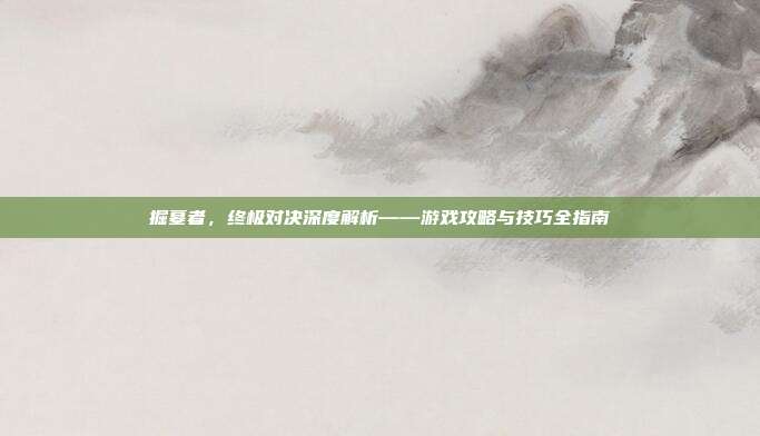 掘墓者,终极对决深度解析——游戏攻略与技巧全指南-第1张图片-速奇网 掘墓者,终极对决深度解析——游戏攻略与技巧全指南-第1张图片-速奇网