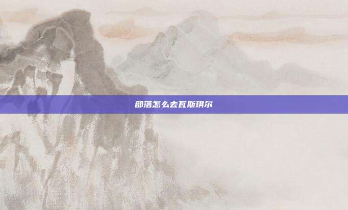 部落怎么去瓦斯琪尔-第1张图片-速奇网 部落怎么去瓦斯琪尔-第1张图片-速奇网