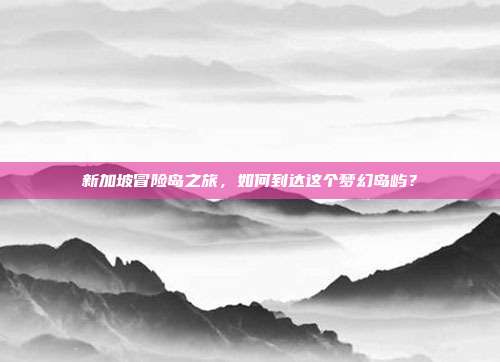 新加坡冒险岛之旅，如何到达这个梦幻岛屿？-第1张图片-速奇网